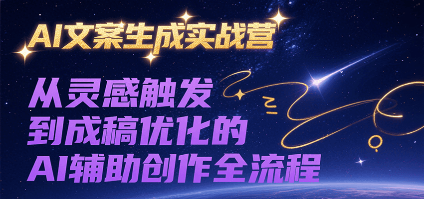 AI文案生成实战营，从灵感触发到成稿优化的AI辅助创作全流程-网创星球