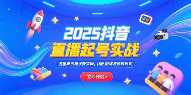 2025抖音直播起号实战，流量算法与设备实操，团队搭建与预算规划-网创星球