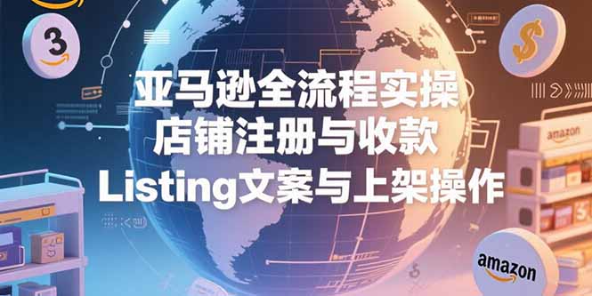 亚马逊全流程实操，店铺注册与收款，Listing文案与上架操作-网创星球