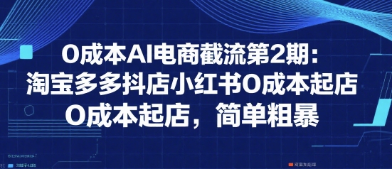 0成本AI电商截流第2期：淘宝多多抖店小红书0成本起店，简单粗暴-网创星球