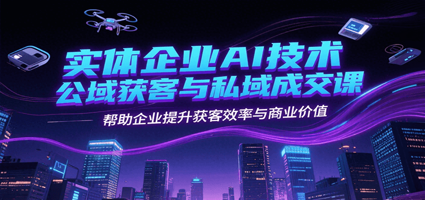 实体企业AI技术公域获客与私域成交课，帮助企业提升获客效率与商业价值-网创星球