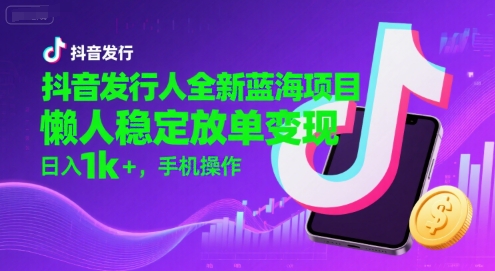 抖音发行人全新蓝海项目，懒人稳定放单变现,，日入1k+，手机操作【揭秘】-网创星球