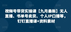 视频号带货实操课【25年7月最新】无人直播、书单号卖货、个人IP口播等，钉钉直播课+资料素材-网创星球