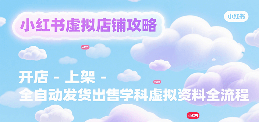 小红书虚拟店铺攻略，开店-上架-全自动发货出售学科虚拟资料完整流程-网创星球