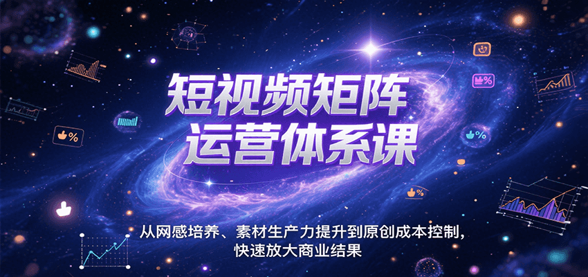 短视频矩阵运营体系课，从网感培养、素材生产力提升到原创成本控制，快速放大商业结果-网创星球