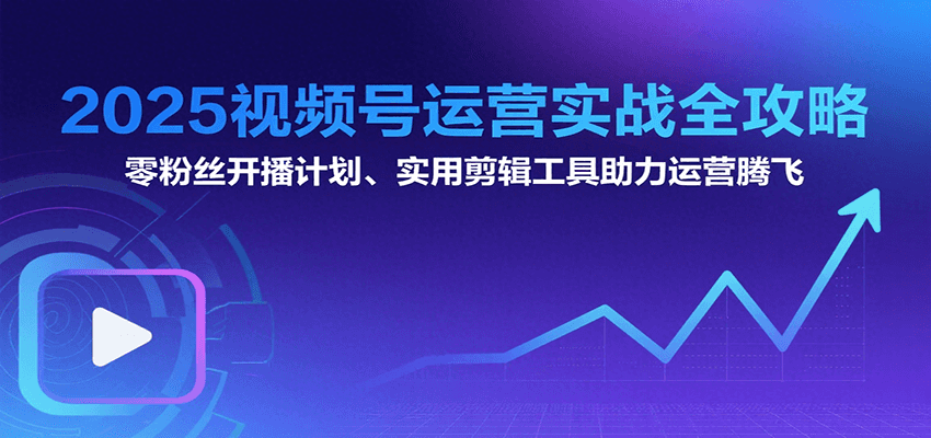 2025视频号运营实战全攻略：零粉丝开播计划、起号到到变现思维逻辑方法-网创星球