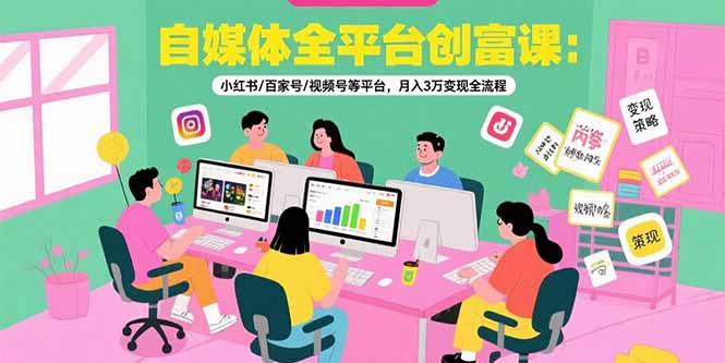 自媒体全平台创富课：小红书/百家号/视频号等平台，月入3万变现全流程-网创星球