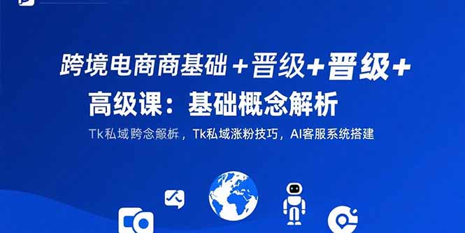 跨境电商基础+晋级+高级课：基础概念解析,Tk私域涨粉技巧,AI客服系统搭建-网创星球