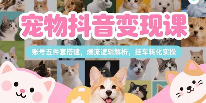 宠物抖音变现课，账号五件套搭建，爆流逻辑解析，挂车转化实操-网创星球
