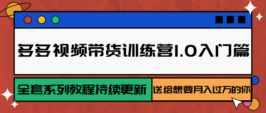 多多视频带货训练营1.0入门篇，全套系列教程持续更新，送给想要月入过万的你-网创星球