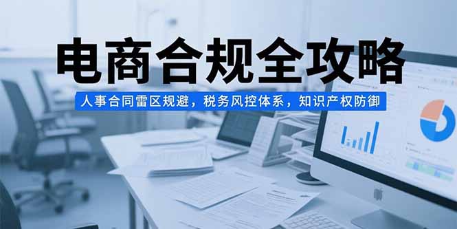电商合规全攻略，人事合同雷区规避，税务风控体系，知识产权防御-网创星球