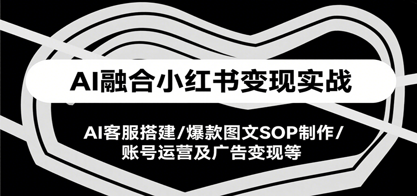 AI融合小红书变现实战课，AI客服搭建/爆款图文SOP制作/账号运营及广告变现等-网创星球