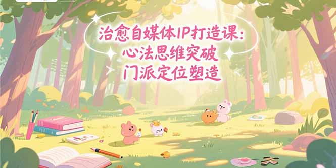 治愈自媒体IP打造课：心法思维突破，门派定位塑造，商业闭环搭建-网创星球