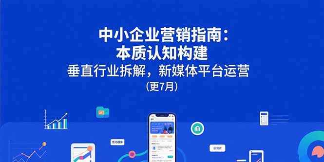 中小企业营销指南：本质认知构建，垂直行业拆解，新媒体平台运营(更7月-网创星球