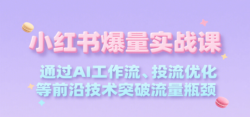 小红书爆量实战课，通过AI工作流、投流优化等前沿技术突破流量瓶颈-网创星球