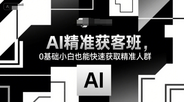 AI精准获客班，0基础小白也能快速获取精准人群-网创星球