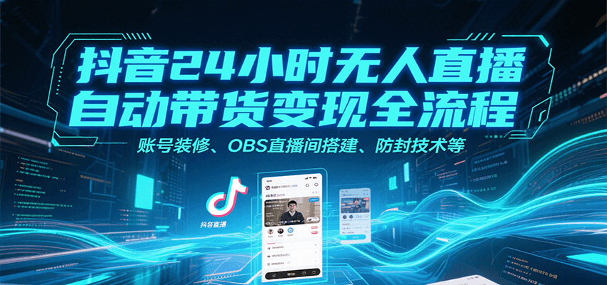 抖音24小时无人直播自动带货变现全流程，账号装修、OBS直播间搭建、防封技术等-网创星球
