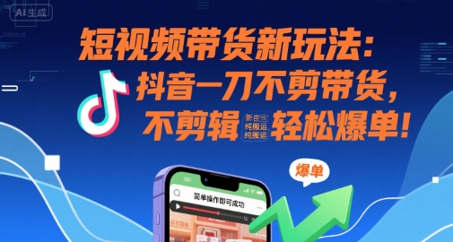 短视频带货新玩法：抖音一刀不剪带货，不剪辑，纯搬运，新手也能轻松爆单!-网创星球