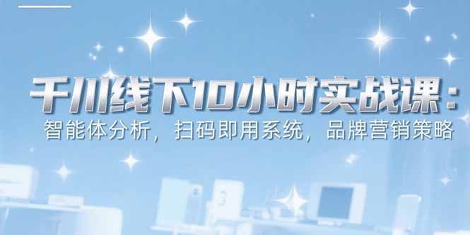 6月千川线下10小时实战课：智能体分析，扫码即用系统，品牌营销策略-网创星球