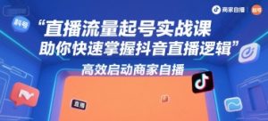 直播流量起号实战课，助你快速掌握抖音直播逻辑，高效启动商家自播-网创星球