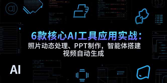 6款核心AI工具应用实战：照片动态处理、PPT制作，智能体搭建 视频自动生成-网创星球