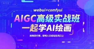 AIGC高级实战班,webui+comfyui,一起学AI绘画,别抱怨行情,聪明人已经站在风口上-网创星球
