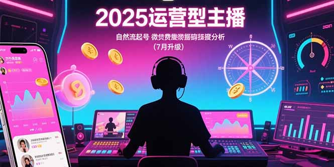 2025运营型主播：自然流起号，微付费投放技巧，罗盘数据深度解析(7月更新-网创星球