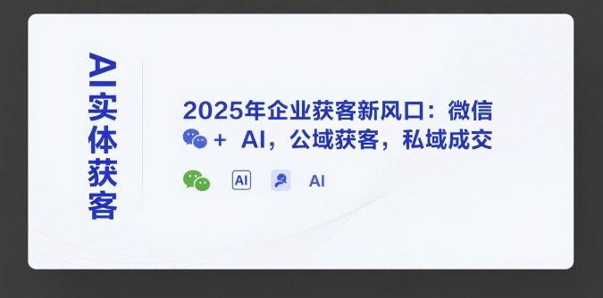 AI实体获客，2025年企业获客新风口：微信+ AI，公域获客，私域成交-网创星球