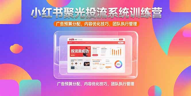 小红书聚光投流系统训练营，广告预算分配，内容优化技巧，团队执行管理-网创星球