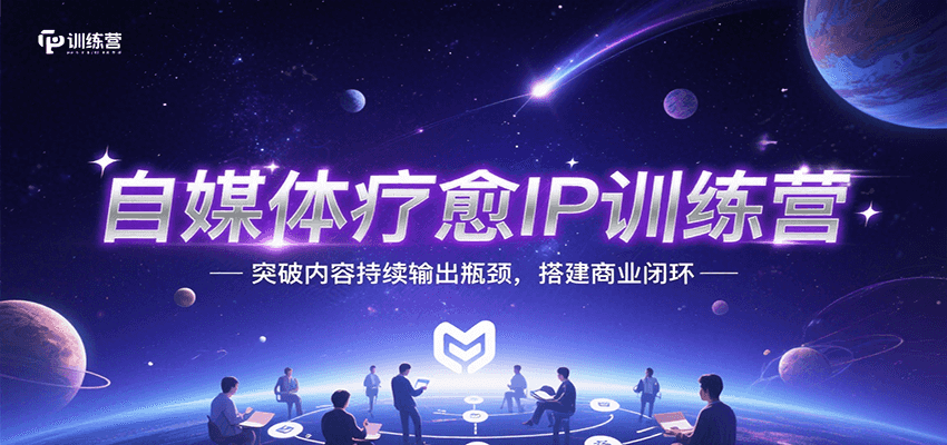 自媒体疗愈IP训练营，突破内容持续输出瓶颈，搭建商业闭环-网创星球