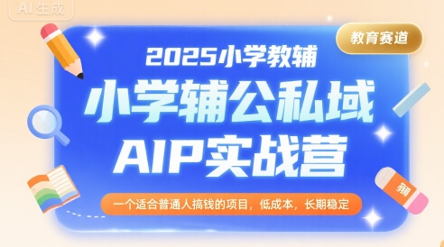 2025小学教辅公私域AIP实战营，一个适合普通人搞钱的项目，低成本，长期稳定-网创星球