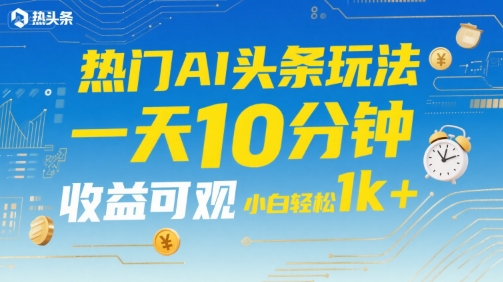 热门AI头条玩法，一天10分钟，收益可观，小白轻松日入1k+【揭秘】-网创星球
