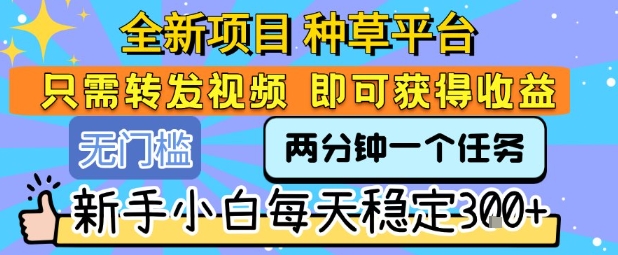 全新项目 种草平台 只需要转发任务视频 即可获得收益 新手小白每天稳定3张+【揭秘】-网创星球