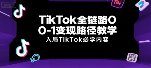 TikTok全链路0-1变现路径教学，入局TikTok必学内容-网创星球