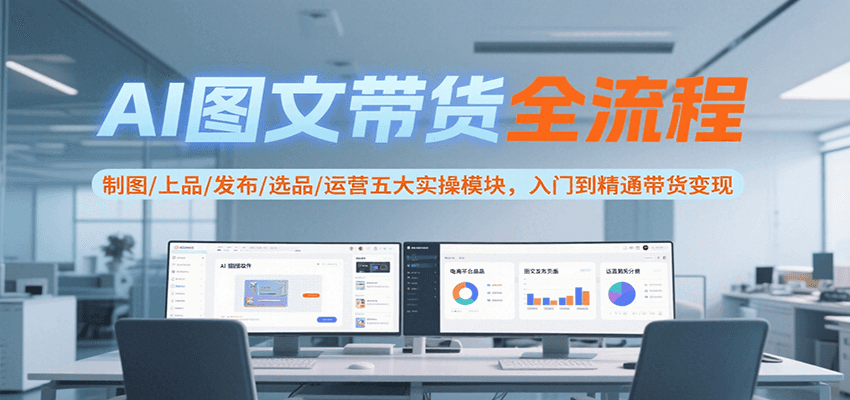 AI图文带货全流程，制图/上品/发布/选品/运营五大实操模块，入门到精通带货变现-网创星球