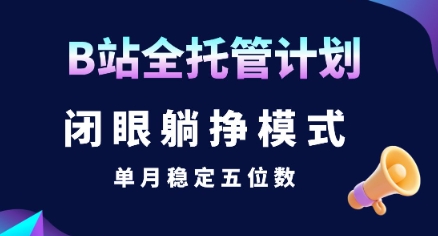 【B站全托管计划】闭眼躺挣模式，单月稳定五位数【揭秘】-网创星球
