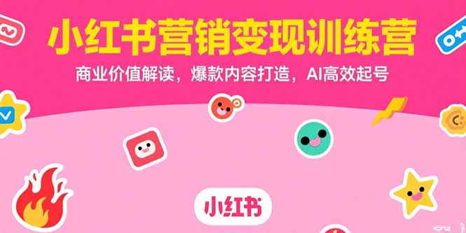 小红书营销变现训练营，商业价值解读，爆款内容打造，AI高效起号-网创星球