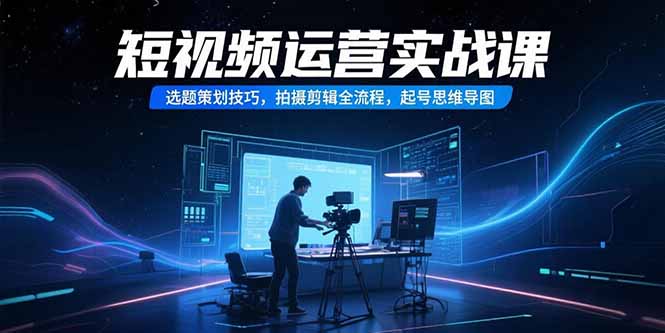 短视频运营实战课，选题策划技巧，拍摄剪辑全流程，起号思维导图-网创星球