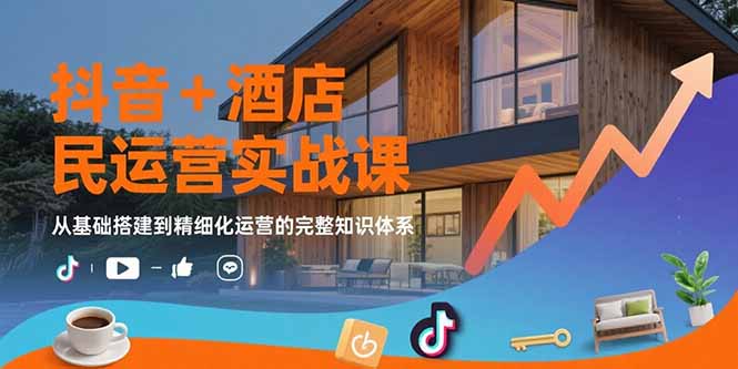 抖音+酒店民宿运营实战课：从基础搭建到精细化运营的完整知识体系-网创星球