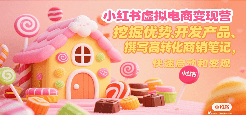 小红书虚拟电商变现营，挖掘优势、开发产品、撰写高转化商销笔记，快速启动和变现-网创星球