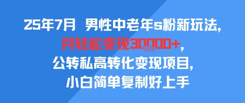 25年7月男性中老年s粉新玩法，月轻松变现3W+，公转私高转化变现项目，小白简单复制好上手-网创星球