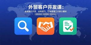 外贸客户开发课:涵盖客户开发、谈判技巧、订单管理三大核心模块-网创星球