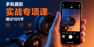 手机摄影实战专项课:通过100节实操课程实现从入门到精通的技能进阶-网创星球