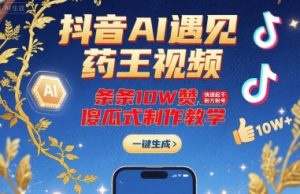 抖音AI遇见药王视频，条条10W赞，快速起千粉万粉号，傻瓜式制作教学-网创星球