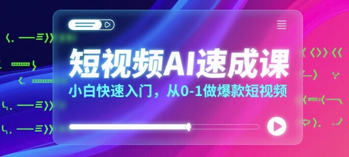 短视频AI速成课，小白快速入门，从0-1做爆款短视频-网创星球