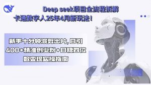Deep seek项目全流程拆解+卡通数字人25年4月新玩法!新手十分钟混剪出…-网创星球