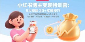 小红书博主变现特训营：6大模块20+实操技巧 快速打造可持续盈利小红书账号-网创星球