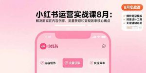 小红书运营实战课8月:解决商家在内容创作、流量获取和变现效率核心痛点-网创星球