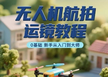 无人机航拍运镜教程，0基础新手从入门到大师-网创星球
