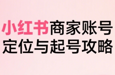 小红书电商全链路实战从定位到爆单，系统拆解小红书商家起号全流程-网创星球